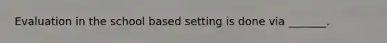 Evaluation in the school based setting is done via _______.