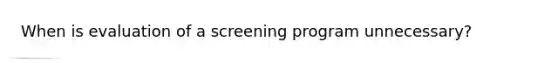 When is evaluation of a screening program unnecessary?