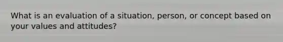 What is an evaluation of a situation, person, or concept based on your values and attitudes?