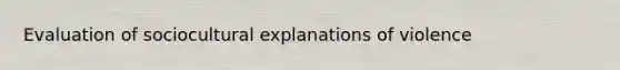 Evaluation of sociocultural explanations of violence