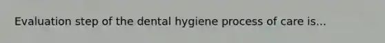 Evaluation step of the dental hygiene process of care is...