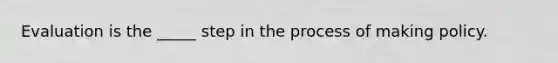 Evaluation is the _____ step in the process of making policy.