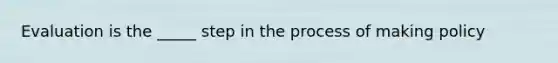 Evaluation is the _____ step in the process of making policy