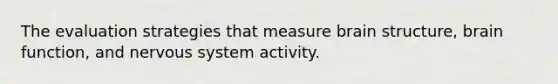 The evaluation strategies that measure brain structure, brain function, and nervous system activity.