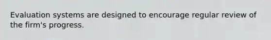 Evaluation systems are designed to encourage regular review of the firm's progress.