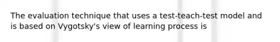 The evaluation technique that uses a test-teach-test model and is based on Vygotsky's view of learning process is