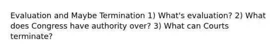 Evaluation and Maybe Termination 1) What's evaluation? 2) What does Congress have authority over? 3) What can Courts terminate?