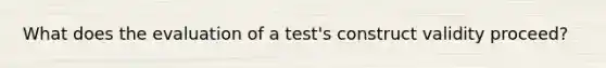 What does the evaluation of a test's construct validity proceed?