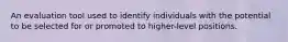 An evaluation tool used to identify individuals with the potential to be selected for or promoted to higher-level positions.