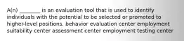 A(n) ________ is an evaluation tool that is used to identify individuals with the potential to be selected or promoted to higher-level positions. behavior evaluation center employment suitability center assessment center employment testing center