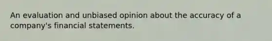 An evaluation and unbiased opinion about the accuracy of a company's financial statements.