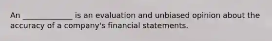 An _____________ is an evaluation and unbiased opinion about the accuracy of a company's financial statements.