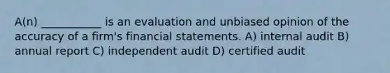 A(n) ___________ is an evaluation and unbiased opinion of the accuracy of a firm's financial statements. A) internal audit B) annual report C) independent audit D) certified audit