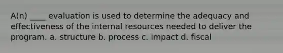 A(n) ____ evaluation is used to determine the adequacy and effectiveness of the internal resources needed to deliver the program. a. structure b. process c. impact d. fiscal