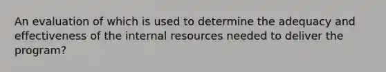 An evaluation of which is used to determine the adequacy and effectiveness of the internal resources needed to deliver the program?