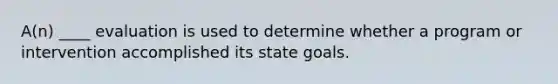 A(n) ____ evaluation is used to determine whether a program or intervention accomplished its state goals.