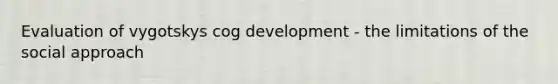 Evaluation of vygotskys cog development - the limitations of the social approach