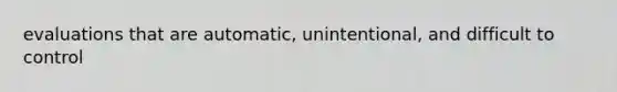 evaluations that are automatic, unintentional, and difficult to control