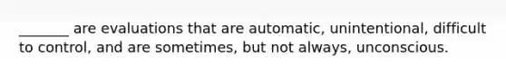 _______ are evaluations that are automatic, unintentional, difficult to control, and are sometimes, but not always, unconscious.