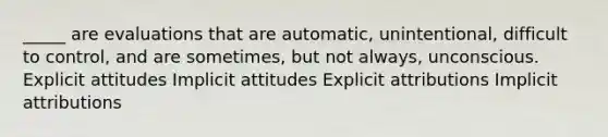 _____ are evaluations that are automatic, unintentional, difficult to control, and are sometimes, but not always, unconscious. Explicit attitudes Implicit attitudes Explicit attributions Implicit attributions