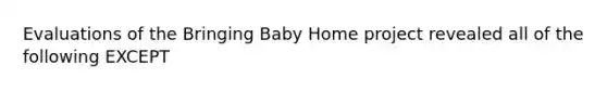 Evaluations of the Bringing Baby Home project revealed all of the following EXCEPT