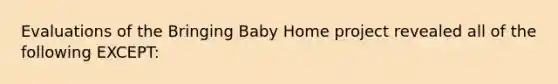 Evaluations of the Bringing Baby Home project revealed all of the following EXCEPT: