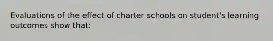 Evaluations of the effect of charter schools on student's learning outcomes show that: