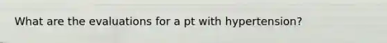 What are the evaluations for a pt with hypertension?