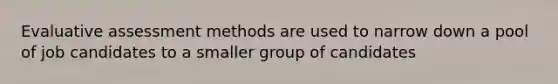 Evaluative assessment methods are used to narrow down a pool of job candidates to a smaller group of candidates