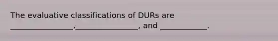 The evaluative classifications of DURs are ________________,________________, and ____________.