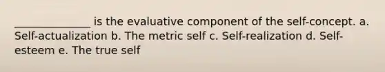 ______________ is the evaluative component of <a href='https://www.questionai.com/knowledge/kLoRaLqQ5G-the-self' class='anchor-knowledge'>the self</a>-concept. a. Self-actualization b. The metric self c. Self-realization d. Self-esteem e. The true self