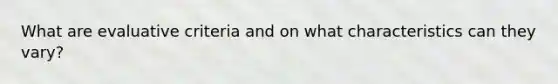 What are evaluative criteria and on what characteristics can they vary?