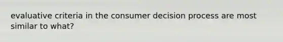 evaluative criteria in the consumer decision process are most similar to what?