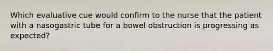 Which evaluative cue would confirm to the nurse that the patient with a nasogastric tube for a bowel obstruction is progressing as expected?