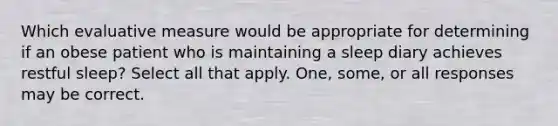 Which evaluative measure would be appropriate for determining if an obese patient who is maintaining a sleep diary achieves restful sleep? Select all that apply. One, some, or all responses may be correct.