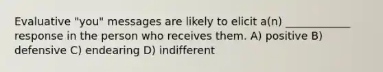 Evaluative "you" messages are likely to elicit a(n) ____________ response in the person who receives them. A) positive B) defensive C) endearing D) indifferent