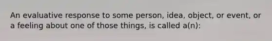 An evaluative response to some person, idea, object, or event, or a feeling about one of those things, is called a(n):