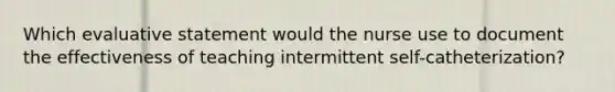 Which evaluative statement would the nurse use to document the effectiveness of teaching intermittent self-catheterization?