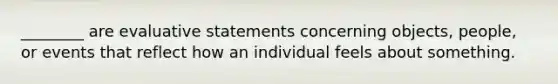 ________ are evaluative statements concerning​ objects, people, or events that reflect how an individual feels about something.