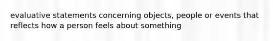 evaluative statements concerning objects, people or events that reflects how a person feels about something