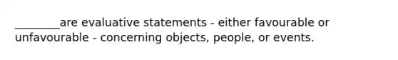 ________are evaluative statements - either favourable or unfavourable - concerning objects, people, or events.