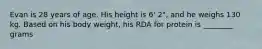 Evan is 28 years of age. His height is 6' 2", and he weighs 130 kg. Based on his body weight, his RDA for protein is ________ grams