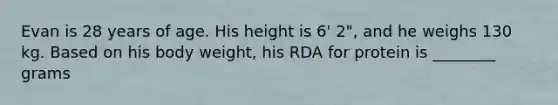 Evan is 28 years of age. His height is 6' 2", and he weighs 130 kg. Based on his body weight, his RDA for protein is ________ grams