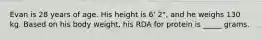 Evan is 28 years of age. His height is 6' 2", and he weighs 130 kg. Based on his body weight, his RDA for protein is _____ grams.