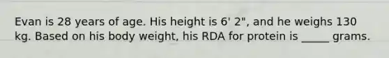 Evan is 28 years of age. His height is 6' 2", and he weighs 130 kg. Based on his body weight, his RDA for protein is _____ grams.