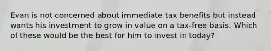 Evan is not concerned about immediate tax benefits but instead wants his investment to grow in value on a tax-free basis. Which of these would be the best for him to invest in today?