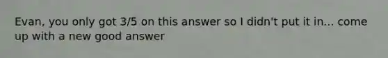 Evan, you only got 3/5 on this answer so I didn't put it in... come up with a new good answer