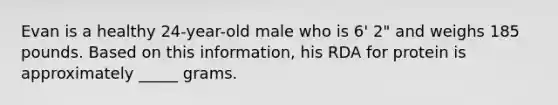 Evan is a healthy 24-year-old male who is 6' 2" and weighs 185 pounds. Based on this information, his RDA for protein is approximately _____ grams.