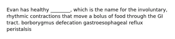 Evan has healthy ________, which is the name for the involuntary, rhythmic contractions that move a bolus of food through the GI tract. borborygmus defecation gastroesophageal reflux peristalsis