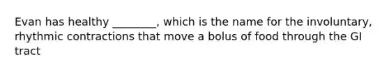 Evan has healthy ________, which is the name for the involuntary, rhythmic contractions that move a bolus of food through the GI tract